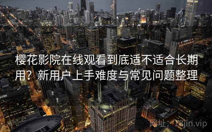 樱花影院在线观看到底适不适合长期用?新用户上手难度与常见问题整理 樱花影院在线观看到底适不适合长期用?新用户上手难度与常见问题整理