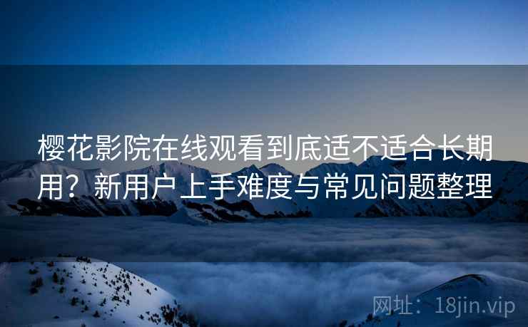 樱花影院在线观看到底适不适合长期用?新用户上手难度与常见问题整理 樱花影院在线观看到底适不适合长期用?新用户上手难度与常见问题整理