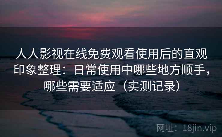人人影视在线免费观看使用后的直观印象整理:日常使用中哪些地方顺手,哪些需要适应(实测记录) 人人影视在线免费观看使用后的直观印象整理:日常使用中哪些地方顺手,哪些需要适应(实测记录)