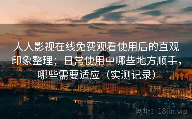 人人影视在线免费观看使用后的直观印象整理:日常使用中哪些地方顺手,哪些需要适应(实测记录) 人人影视在线免费观看使用后的直观印象整理:日常使用中哪些地方顺手,哪些需要适应(实测记录)