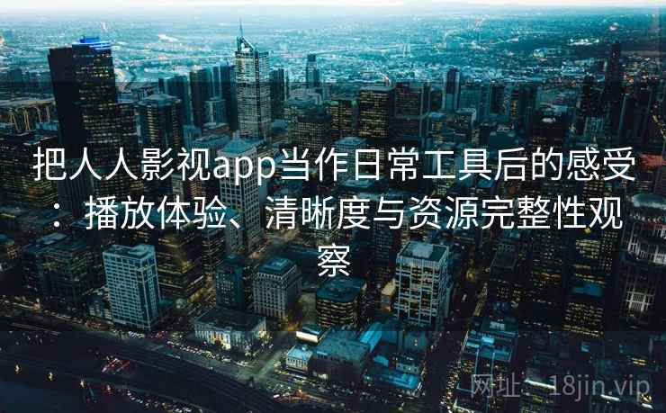 把人人影视app当作日常工具后的感受:播放体验、清晰度与资源完整性观察 把人人影视app当作日常工具后的感受:播放体验、清晰度与资源完整性观察