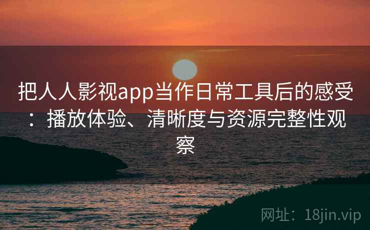 把人人影视app当作日常工具后的感受:播放体验、清晰度与资源完整性观察 把人人影视app当作日常工具后的感受:播放体验、清晰度与资源完整性观察