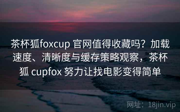 茶杯狐foxcup 官网值得收藏吗?加载速度、清晰度与缓存策略观察,茶杯狐 cupfox 努力让找电影变得简单 茶杯狐foxcup 官网值得收藏吗?加载速度、清晰度与缓存策略观察,茶杯狐 cupfox 努力让找电影变得简单
