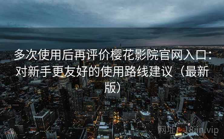多次使用后再评价樱花影院官网入口:对新手更友好的使用路线建议(最新版) 多次使用后再评价樱花影院官网入口:对新手更友好的使用路线建议(最新版)