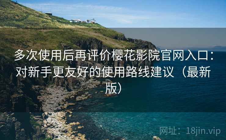 多次使用后再评价樱花影院官网入口:对新手更友好的使用路线建议(最新版) 多次使用后再评价樱花影院官网入口:对新手更友好的使用路线建议(最新版)