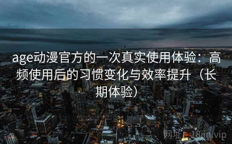 age动漫官方的一次真实使用体验：高频使用后的习惯变化与效率提升（长期体验）
