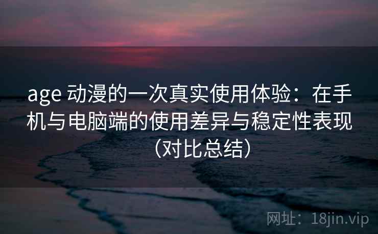 age 动漫的一次真实使用体验:在手机与电脑端的使用差异与稳定性表现(对比总结) age 动漫的一次真实使用体验:在手机与电脑端的使用差异与稳定性表现(对比总结)