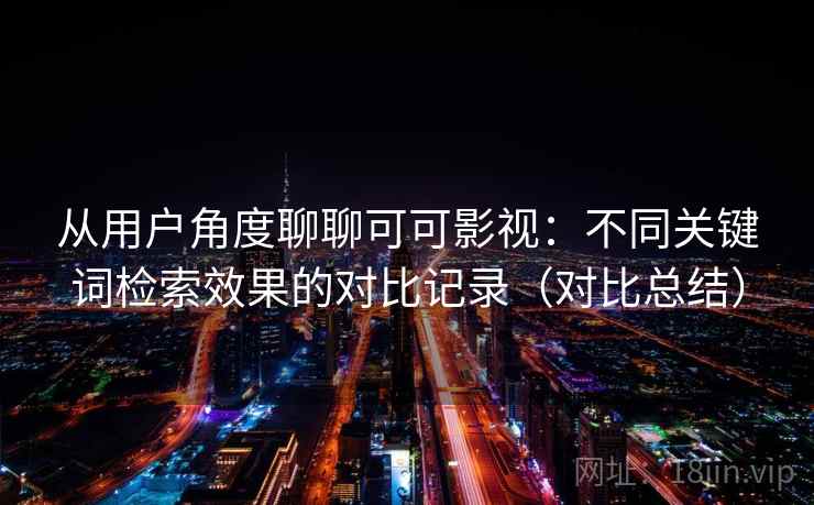 从用户角度聊聊可可影视:不同关键词检索效果的对比记录(对比总结) 从用户角度聊聊可可影视:不同关键词检索效果的对比记录(对比总结)
