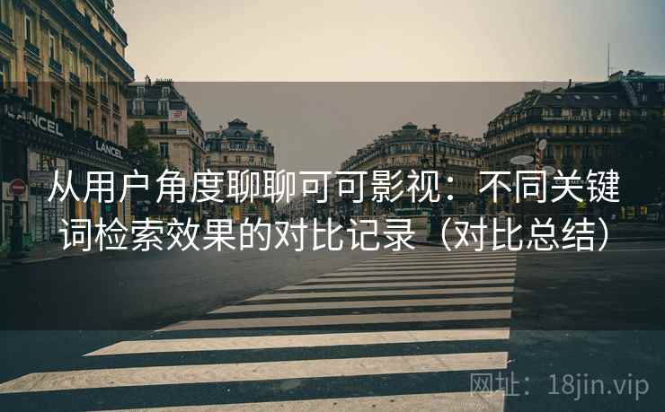 从用户角度聊聊可可影视:不同关键词检索效果的对比记录(对比总结) 从用户角度聊聊可可影视:不同关键词检索效果的对比记录(对比总结)