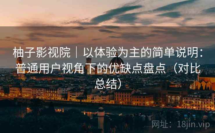 柚子影视院|以体验为主的简单说明:普通用户视角下的优缺点盘点(对比总结) 柚子影视院|以体验为主的简单说明:普通用户视角下的优缺点盘点(对比总结)