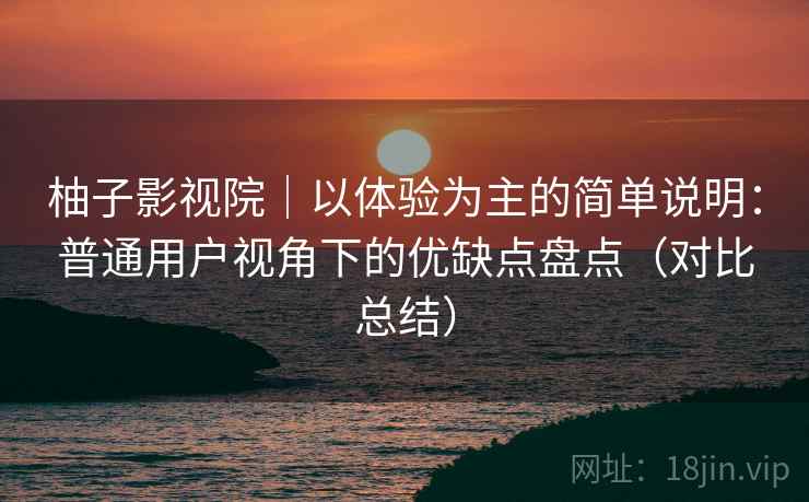 柚子影视院|以体验为主的简单说明:普通用户视角下的优缺点盘点(对比总结) 柚子影视院|以体验为主的简单说明:普通用户视角下的优缺点盘点(对比总结)