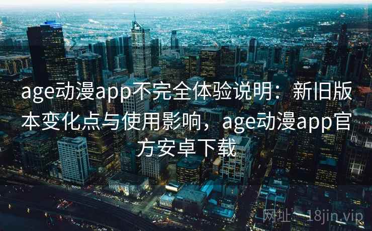 age动漫app不完全体验说明:新旧版本变化点与使用影响,age动漫app官方安卓下载 age动漫app不完全体验说明:新旧版本变化点与使用影响,age动漫app官方安卓下载