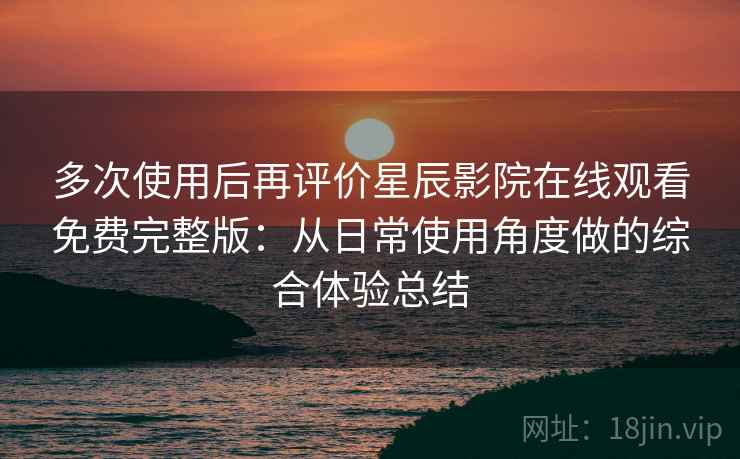 多次使用后再评价星辰影院在线观看免费完整版:从日常使用角度做的综合体验总结 多次使用后再评价星辰影院在线观看免费完整版:从日常使用角度做的综合体验总结