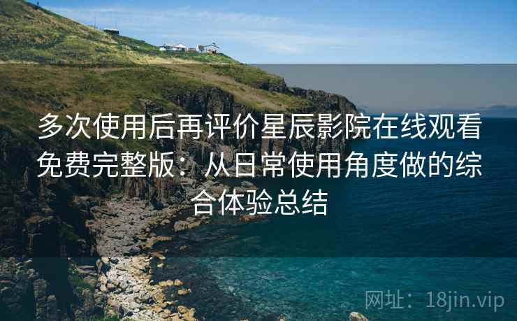 多次使用后再评价星辰影院在线观看免费完整版:从日常使用角度做的综合体验总结 多次使用后再评价星辰影院在线观看免费完整版:从日常使用角度做的综合体验总结