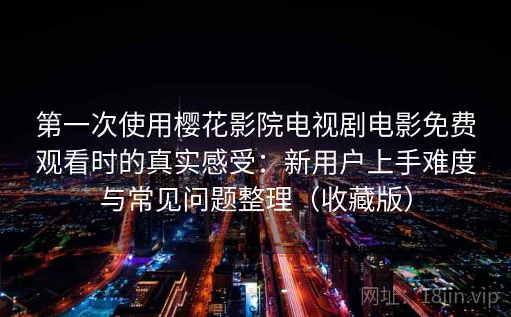 第一次使用樱花影院电视剧电影免费观看时的真实感受：新用户上手难度与常见问题整理（收藏版）