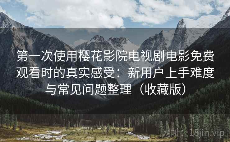 第一次使用樱花影院电视剧电影免费观看时的真实感受：新用户上手难度与常见问题整理（收藏版）