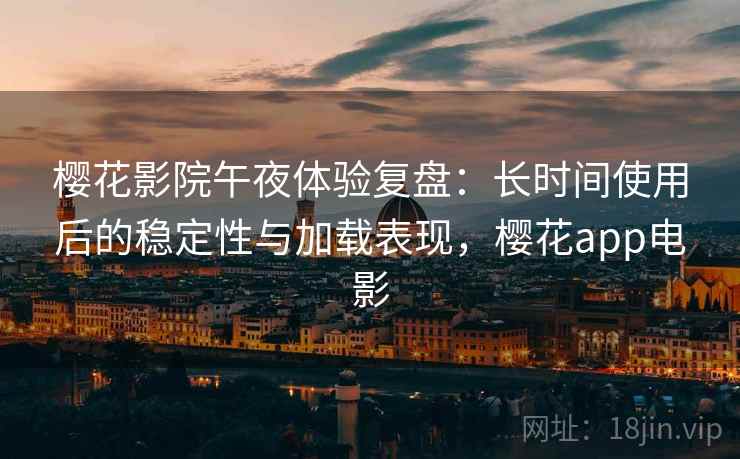 樱花影院午夜体验复盘:长时间使用后的稳定性与加载表现,樱花app电影 樱花影院午夜体验复盘:长时间使用后的稳定性与加载表现,樱花app电影