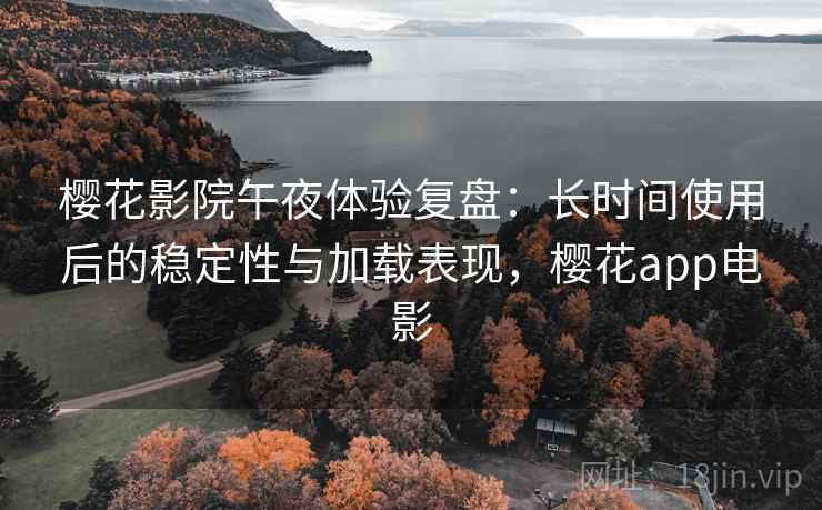 樱花影院午夜体验复盘:长时间使用后的稳定性与加载表现,樱花app电影 樱花影院午夜体验复盘:长时间使用后的稳定性与加载表现,樱花app电影