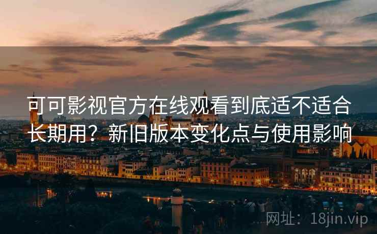 可可影视官方在线观看到底适不适合长期用?新旧版本变化点与使用影响 可可影视官方在线观看到底适不适合长期用?新旧版本变化点与使用影响