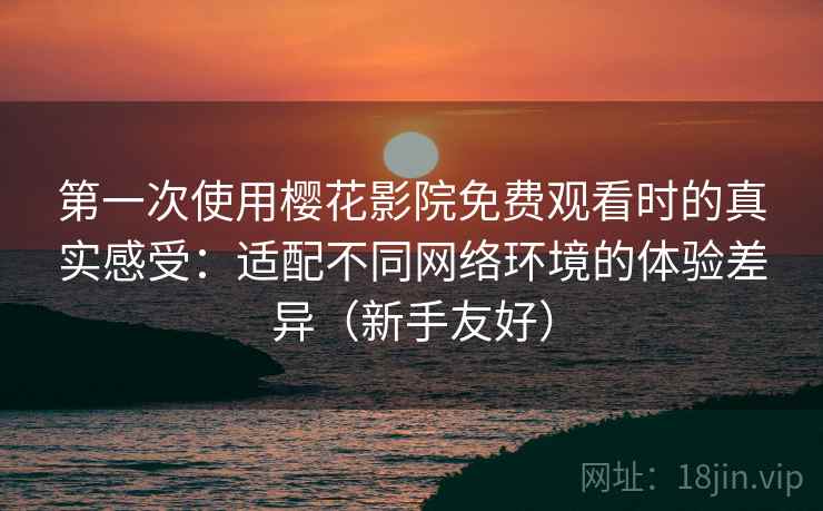第一次使用樱花影院免费观看时的真实感受:适配不同网络环境的体验差异(新手友好) 第一次使用樱花影院免费观看时的真实感受:适配不同网络环境的体验差异(新手友好)