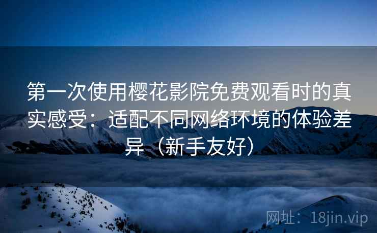 第一次使用樱花影院免费观看时的真实感受:适配不同网络环境的体验差异(新手友好) 第一次使用樱花影院免费观看时的真实感受:适配不同网络环境的体验差异(新手友好)