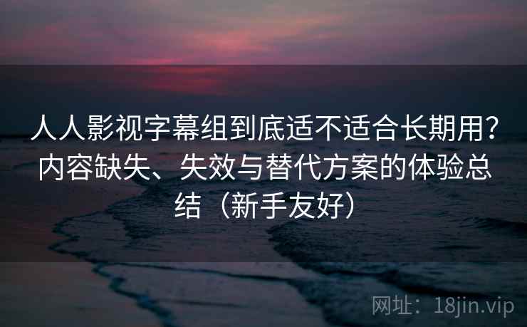 人人影视字幕组到底适不适合长期用?内容缺失、失效与替代方案的体验总结(新手友好) 人人影视字幕组到底适不适合长期用?内容缺失、失效与替代方案的体验总结(新手友好)