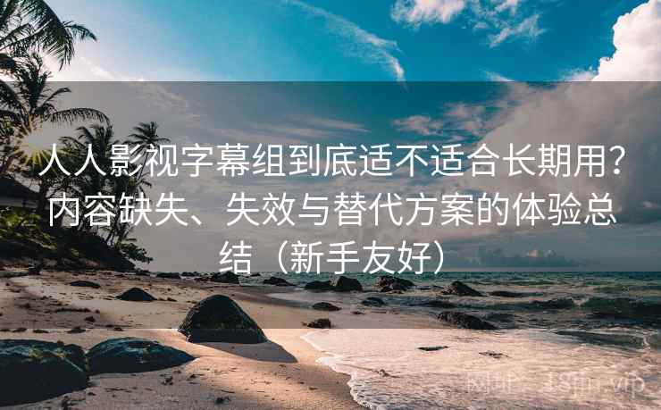 人人影视字幕组到底适不适合长期用?内容缺失、失效与替代方案的体验总结(新手友好) 人人影视字幕组到底适不适合长期用?内容缺失、失效与替代方案的体验总结(新手友好)