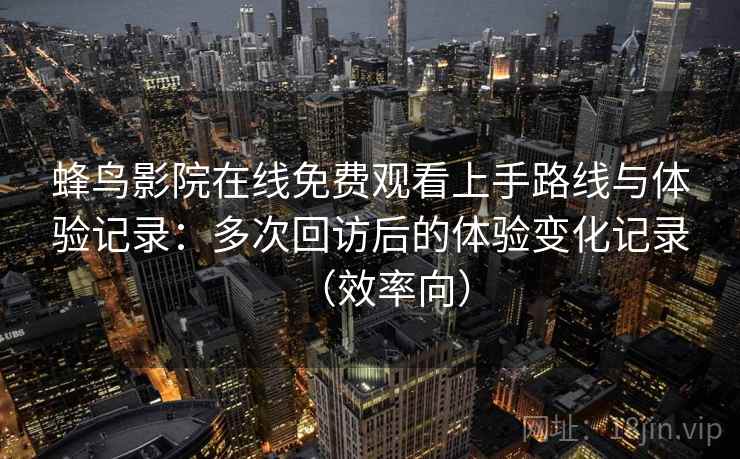 蜂鸟影院在线免费观看上手路线与体验记录:多次回访后的体验变化记录(效率向) 蜂鸟影院在线免费观看上手路线与体验记录:多次回访后的体验变化记录(效率向)