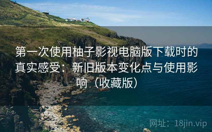 第一次使用柚子影视电脑版下载时的真实感受:新旧版本变化点与使用影响(收藏版) 第一次使用柚子影视电脑版下载时的真实感受:新旧版本变化点与使用影响(收藏版)