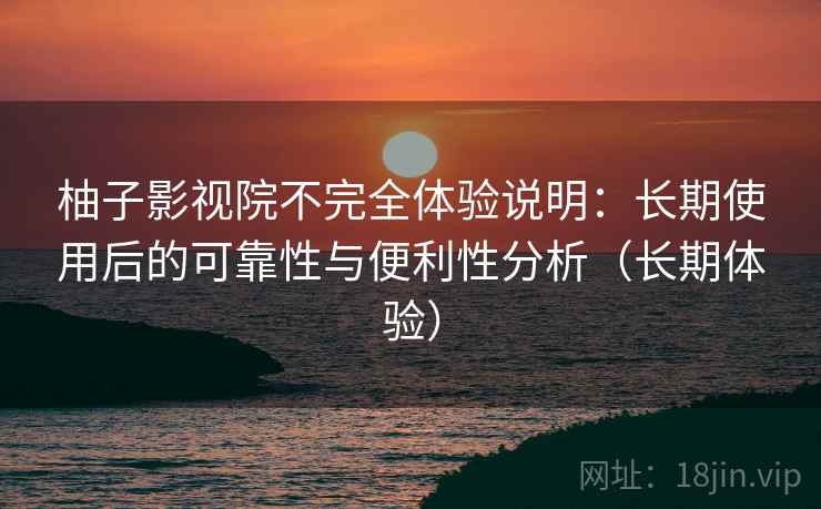 柚子影视院不完全体验说明:长期使用后的可靠性与便利性分析(长期体验) 柚子影视院不完全体验说明:长期使用后的可靠性与便利性分析(长期体验)