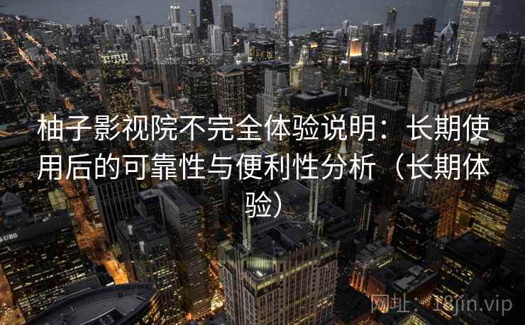 柚子影视院不完全体验说明:长期使用后的可靠性与便利性分析(长期体验) 柚子影视院不完全体验说明:长期使用后的可靠性与便利性分析(长期体验)