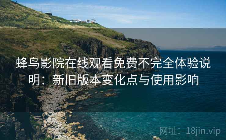 蜂鸟影院在线观看免费不完全体验说明:新旧版本变化点与使用影响 蜂鸟影院在线观看免费不完全体验说明:新旧版本变化点与使用影响