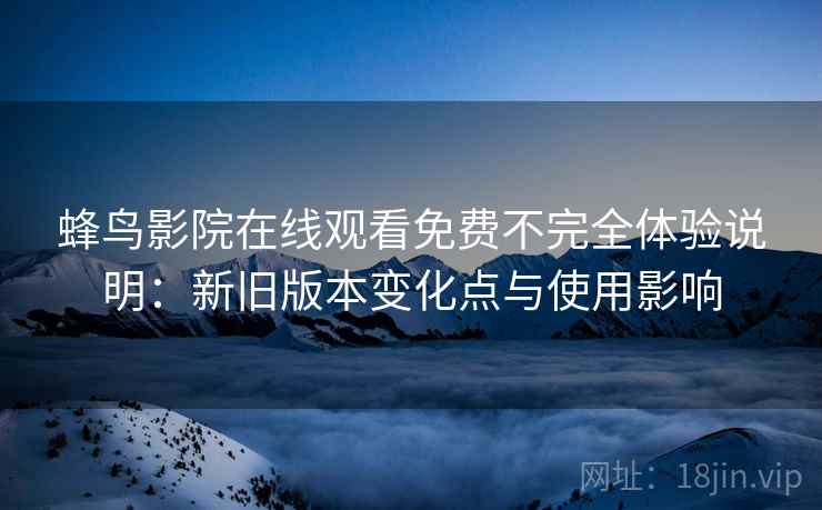 蜂鸟影院在线观看免费不完全体验说明:新旧版本变化点与使用影响 蜂鸟影院在线观看免费不完全体验说明:新旧版本变化点与使用影响