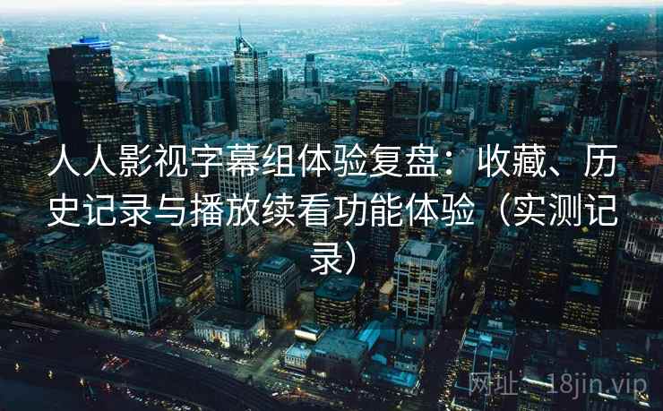 人人影视字幕组体验复盘:收藏、历史记录与播放续看功能体验(实测记录) 人人影视字幕组体验复盘:收藏、历史记录与播放续看功能体验(实测记录)