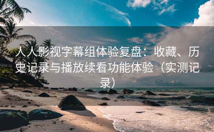 人人影视字幕组体验复盘:收藏、历史记录与播放续看功能体验(实测记录) 人人影视字幕组体验复盘:收藏、历史记录与播放续看功能体验(实测记录)