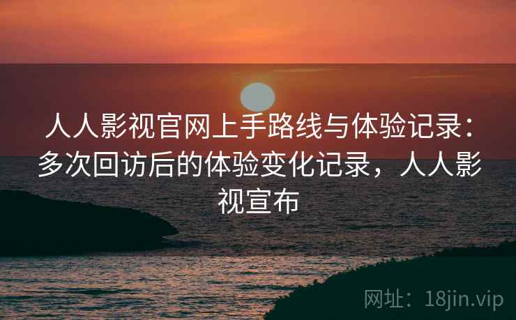 人人影视官网上手路线与体验记录:多次回访后的体验变化记录,人人影视宣布 人人影视官网上手路线与体验记录:多次回访后的体验变化记录,人人影视宣布