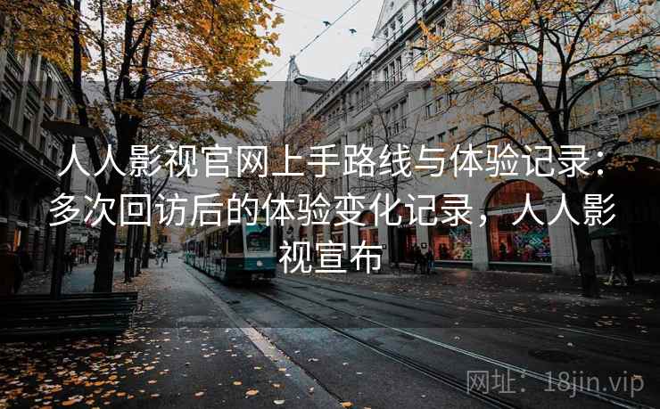 人人影视官网上手路线与体验记录:多次回访后的体验变化记录,人人影视宣布 人人影视官网上手路线与体验记录:多次回访后的体验变化记录,人人影视宣布