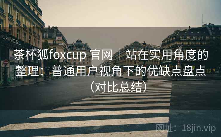 茶杯狐foxcup 官网|站在实用角度的整理:普通用户视角下的优缺点盘点(对比总结) 茶杯狐foxcup 官网|站在实用角度的整理:普通用户视角下的优缺点盘点(对比总结)