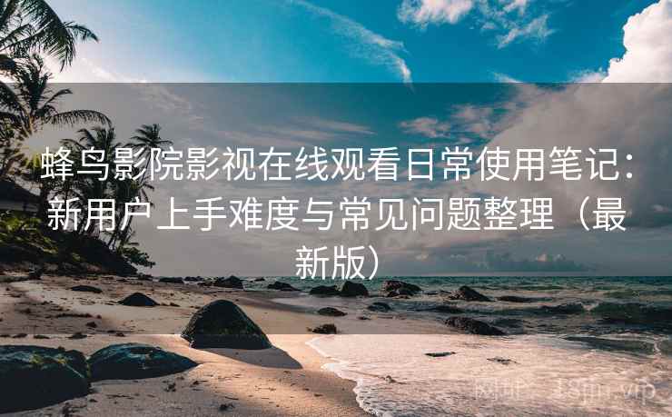 蜂鸟影院影视在线观看日常使用笔记:新用户上手难度与常见问题整理(最新版) 蜂鸟影院影视在线观看日常使用笔记:新用户上手难度与常见问题整理(最新版)