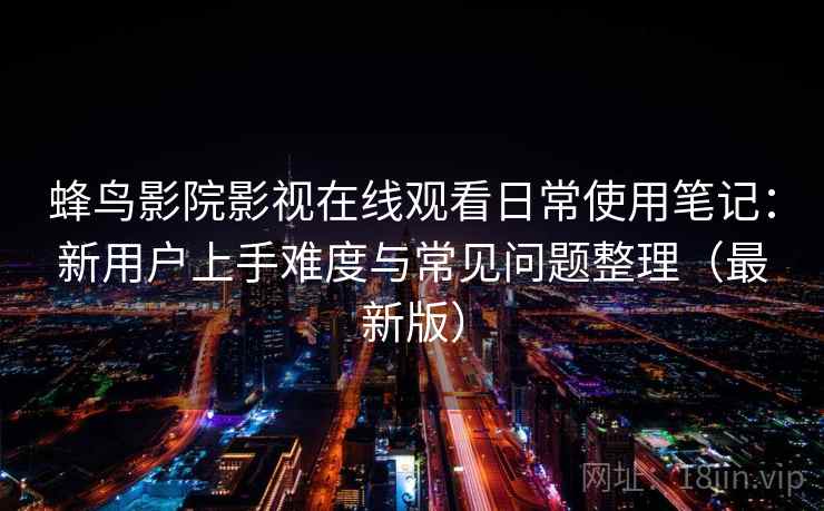 蜂鸟影院影视在线观看日常使用笔记:新用户上手难度与常见问题整理(最新版) 蜂鸟影院影视在线观看日常使用笔记:新用户上手难度与常见问题整理(最新版)
