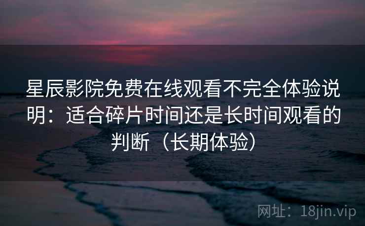 星辰影院免费在线观看不完全体验说明:适合碎片时间还是长时间观看的判断(长期体验) 星辰影院免费在线观看不完全体验说明:适合碎片时间还是长时间观看的判断(长期体验)