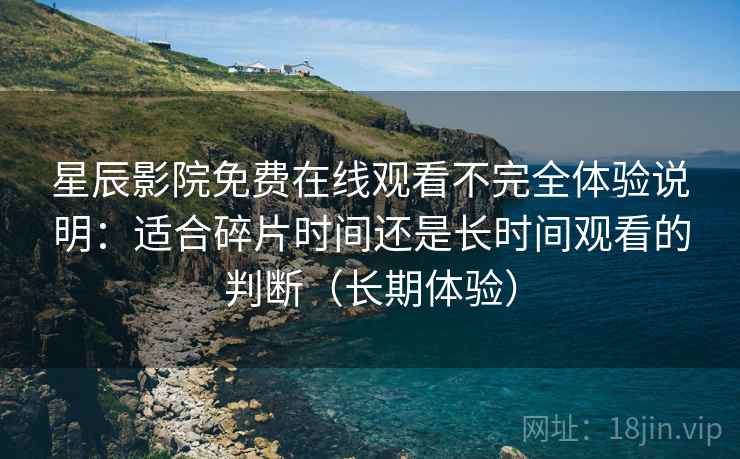 星辰影院免费在线观看不完全体验说明:适合碎片时间还是长时间观看的判断(长期体验) 星辰影院免费在线观看不完全体验说明:适合碎片时间还是长时间观看的判断(长期体验)