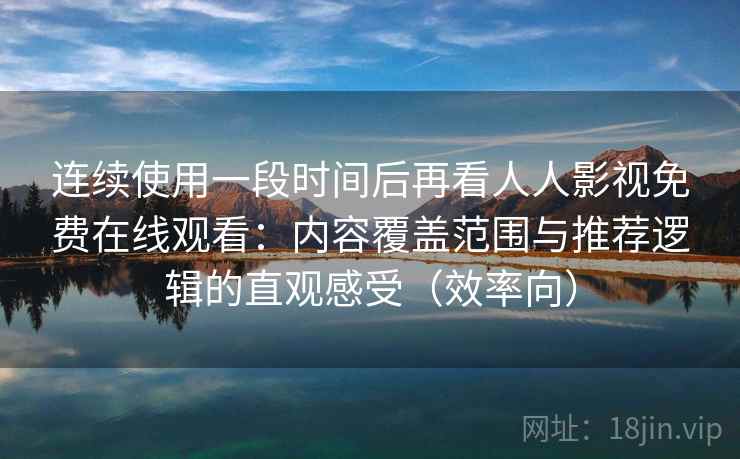连续使用一段时间后再看人人影视免费在线观看:内容覆盖范围与推荐逻辑的直观感受(效率向) 连续使用一段时间后再看人人影视免费在线观看:内容覆盖范围与推荐逻辑的直观感受(效率向)