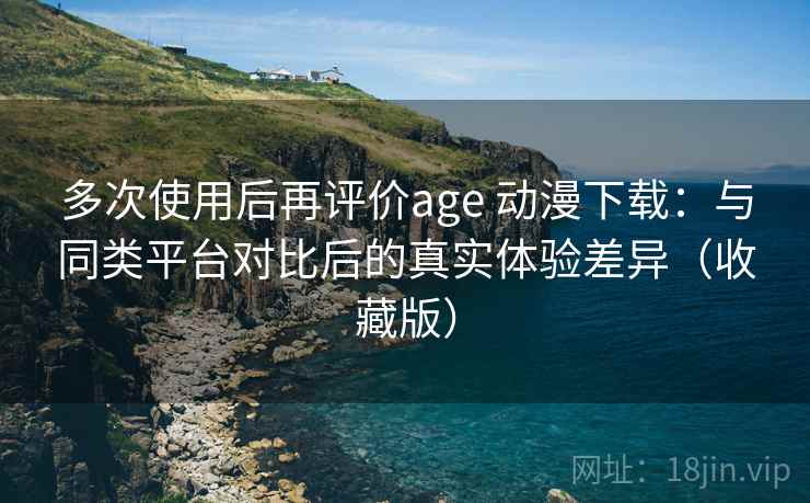 多次使用后再评价age 动漫下载:与同类平台对比后的真实体验差异(收藏版) 多次使用后再评价age 动漫下载:与同类平台对比后的真实体验差异(收藏版)