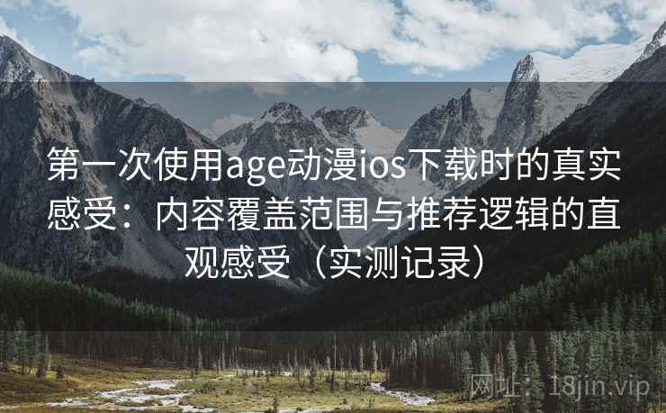 第一次使用age动漫ios下载时的真实感受:内容覆盖范围与推荐逻辑的直观感受(实测记录) 第一次使用age动漫ios下载时的真实感受:内容覆盖范围与推荐逻辑的直观感受(实测记录)