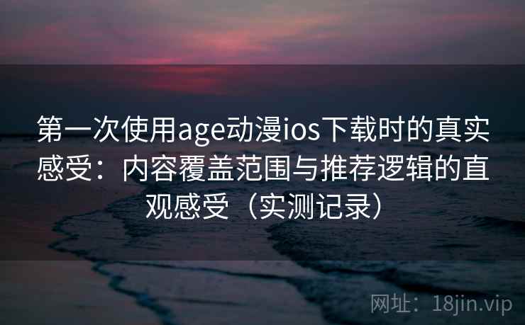第一次使用age动漫ios下载时的真实感受:内容覆盖范围与推荐逻辑的直观感受(实测记录) 第一次使用age动漫ios下载时的真实感受:内容覆盖范围与推荐逻辑的直观感受(实测记录)
