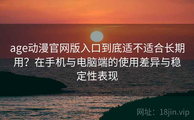age动漫官网版入口到底适不适合长期用?在手机与电脑端的使用差异与稳定性表现 age动漫官网版入口到底适不适合长期用?在手机与电脑端的使用差异与稳定性表现