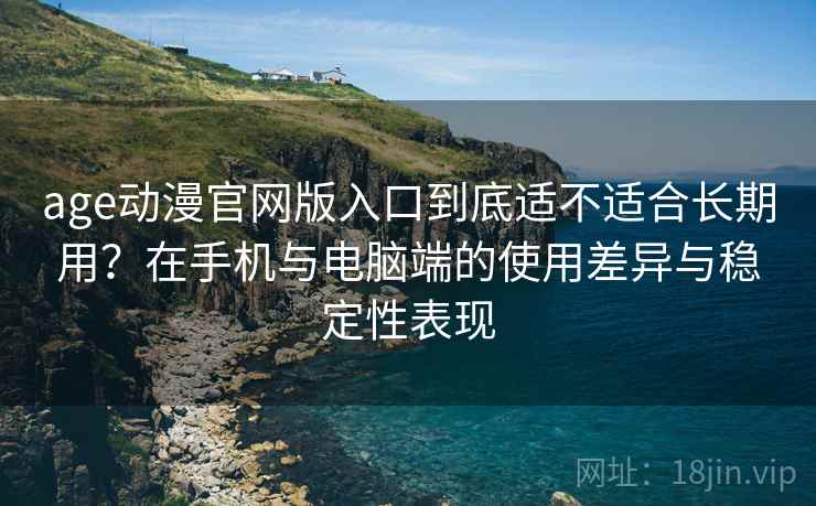 age动漫官网版入口到底适不适合长期用?在手机与电脑端的使用差异与稳定性表现 age动漫官网版入口到底适不适合长期用?在手机与电脑端的使用差异与稳定性表现