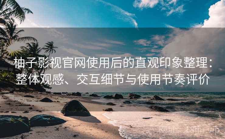 柚子影视官网使用后的直观印象整理:整体观感、交互细节与使用节奏评价 柚子影视官网使用后的直观印象整理:整体观感、交互细节与使用节奏评价