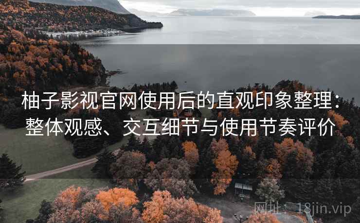 柚子影视官网使用后的直观印象整理:整体观感、交互细节与使用节奏评价 柚子影视官网使用后的直观印象整理:整体观感、交互细节与使用节奏评价